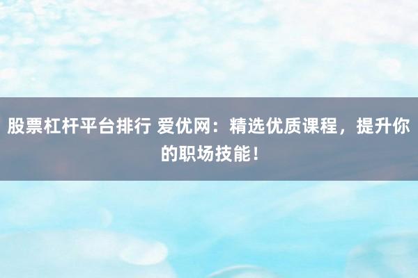 股票杠杆平台排行 爱优网：精选优质课程，提升你的职场技能！
