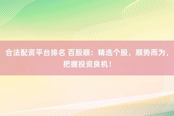 合法配资平台排名 百股顺：精选个股，顺势而为，把握投资良机！
