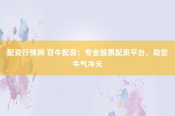 配资行情网 百牛配资：专业股票配资平台，助您牛气冲天
