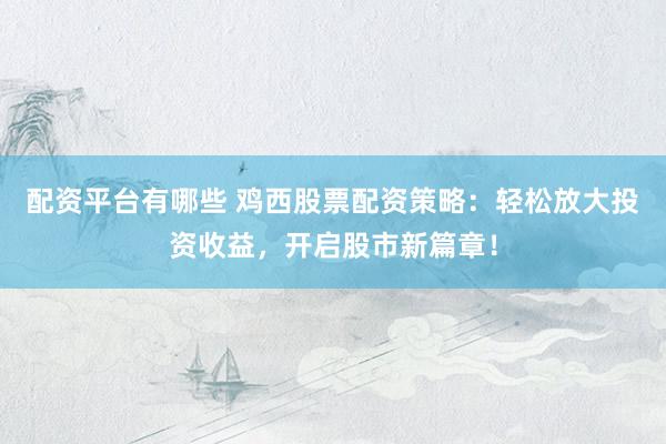 配资平台有哪些 鸡西股票配资策略：轻松放大投资收益，开启股市新篇章！