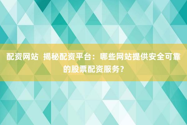 配资网站  揭秘配资平台：哪些网站提供安全可靠的股票配资服务？