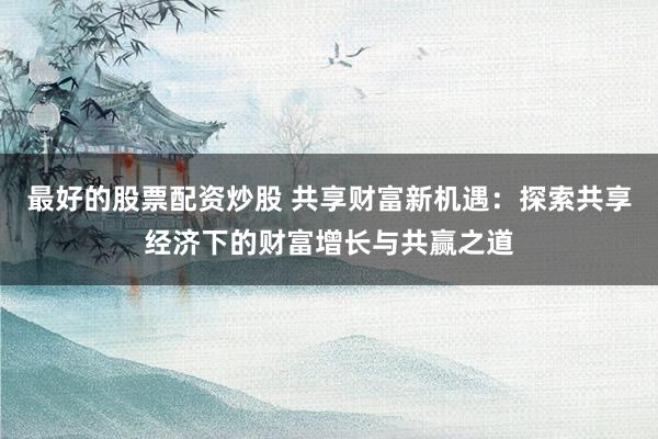 最好的股票配资炒股 共享财富新机遇：探索共享经济下的财富增长与共赢之道