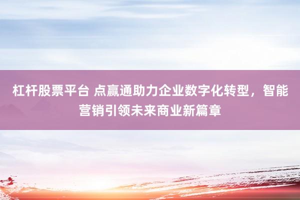 杠杆股票平台 点赢通助力企业数字化转型，智能营销引领未来商业新篇章