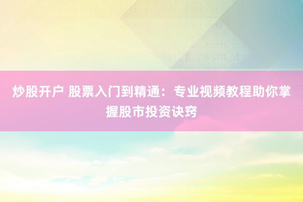 炒股开户 股票入门到精通：专业视频教程助你掌握股市投资诀窍