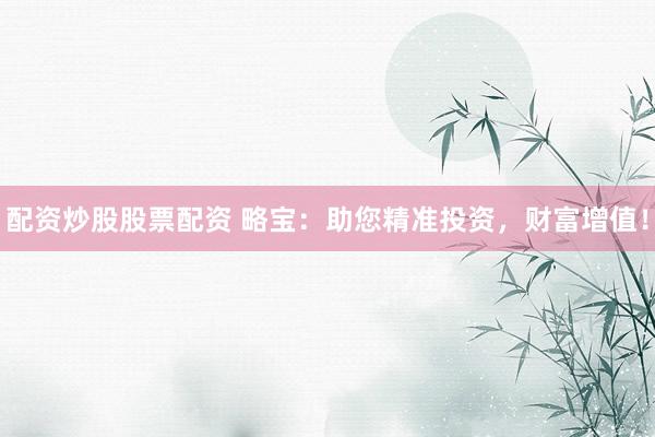 配资炒股股票配资 略宝：助您精准投资，财富增值！