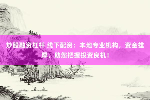 炒股融资杠杆 线下配资：本地专业机构，资金雄厚，助您把握投资良机！