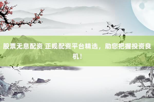 股票无息配资 正规配资平台精选，助您把握投资良机！