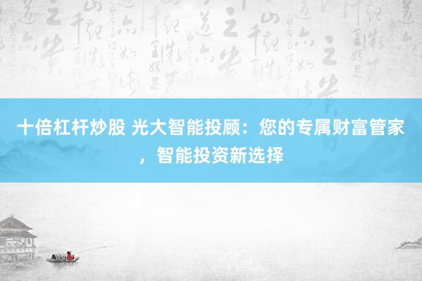 十倍杠杆炒股 光大智能投顾：您的专属财富管家，智能投资新选择