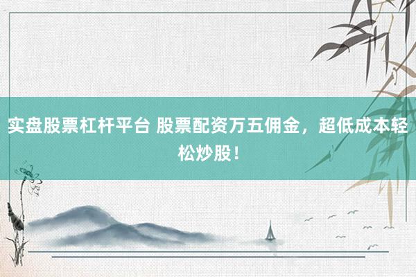 实盘股票杠杆平台 股票配资万五佣金，超低成本轻松炒股！