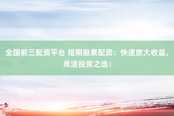 全国前三配资平台 短期股票配资：快速放大收益，灵活投资之选！