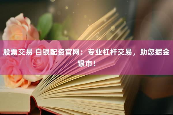 股票交易 白银配资官网：专业杠杆交易，助您掘金银市！