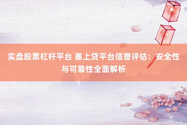 实盘股票杠杆平台 塞上贷平台信誉评估：安全性与可靠性全面解析