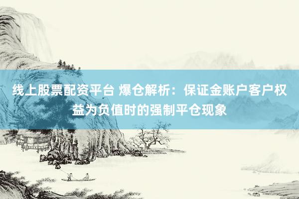 线上股票配资平台 爆仓解析：保证金账户客户权益为负值时的强制平仓现象