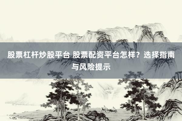 股票杠杆炒股平台 股票配资平台怎样？选择指南与风险提示