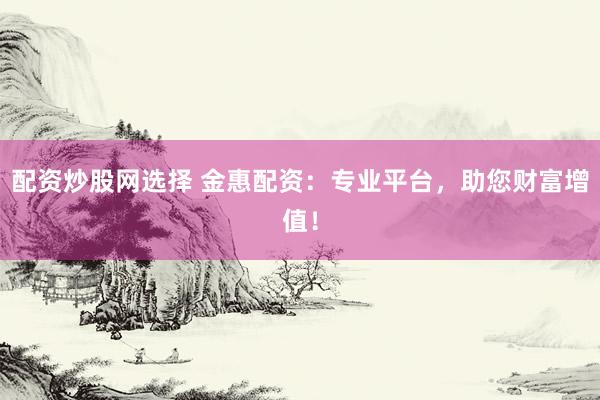 配资炒股网选择 金惠配资：专业平台，助您财富增值！