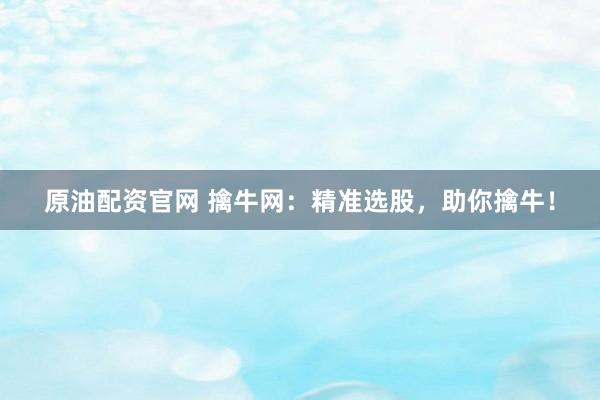 原油配资官网 擒牛网：精准选股，助你擒牛！