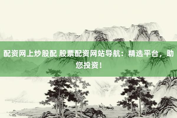 配资网上炒股配 股票配资网站导航：精选平台，助您投资！