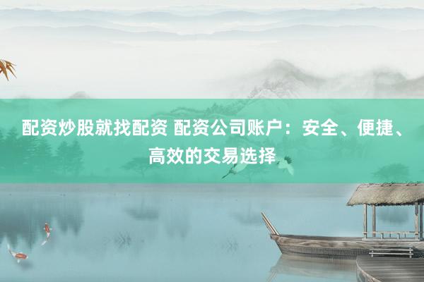 配资炒股就找配资 配资公司账户：安全、便捷、高效的交易选择