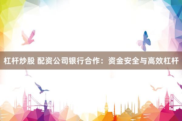 杠杆炒股 配资公司银行合作：资金安全与高效杠杆