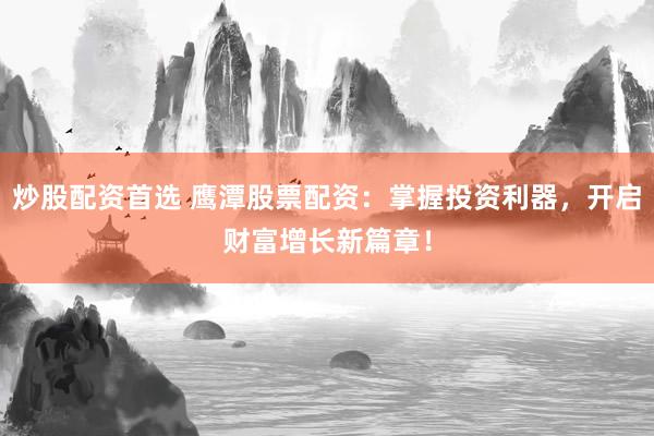 炒股配资首选 鹰潭股票配资：掌握投资利器，开启财富增长新篇章！
