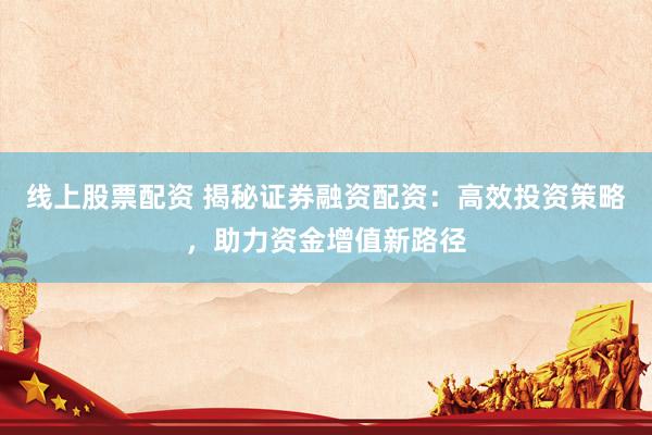 线上股票配资 揭秘证券融资配资：高效投资策略，助力资金增值新路径