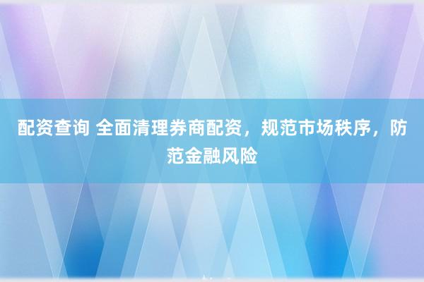 配资查询 全面清理券商配资，规范市场秩序，防范金融风险