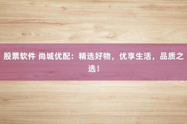 股票软件 尚城优配：精选好物，优享生活，品质之选！