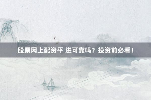 股票网上配资平 进可靠吗？投资前必看！