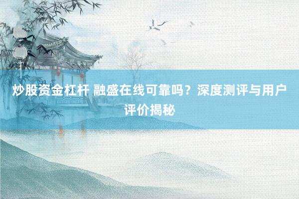 炒股资金杠杆 融盛在线可靠吗？深度测评与用户评价揭秘