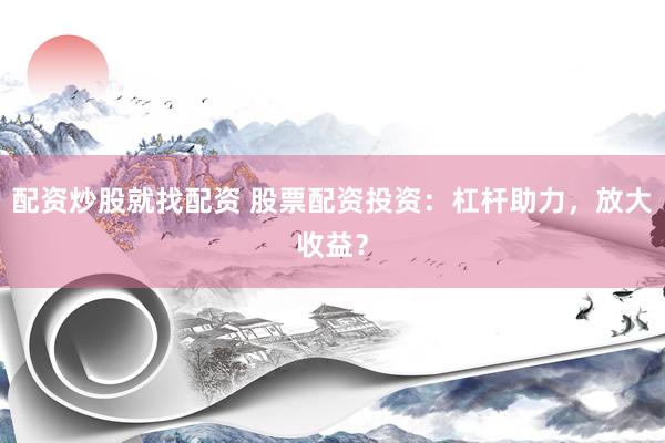 配资炒股就找配资 股票配资投资：杠杆助力，放大收益？
