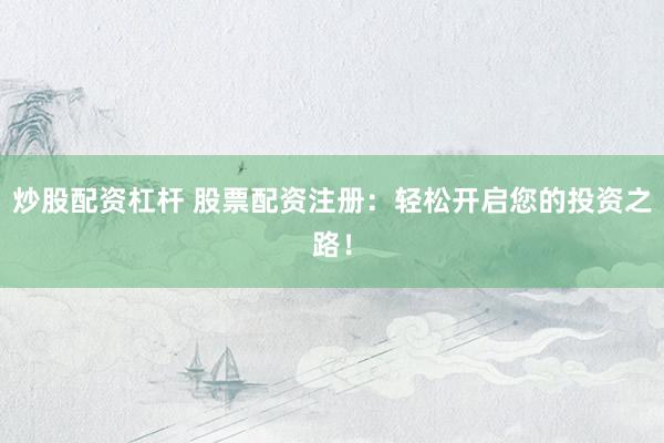 炒股配资杠杆 股票配资注册：轻松开启您的投资之路！