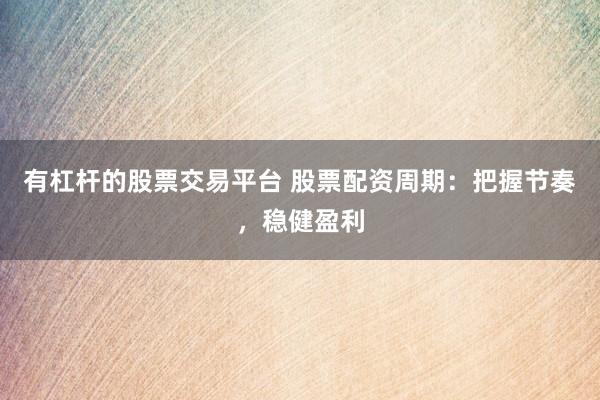 有杠杆的股票交易平台 股票配资周期：把握节奏，稳健盈利