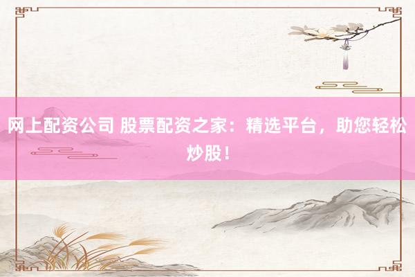 网上配资公司 股票配资之家：精选平台，助您轻松炒股！