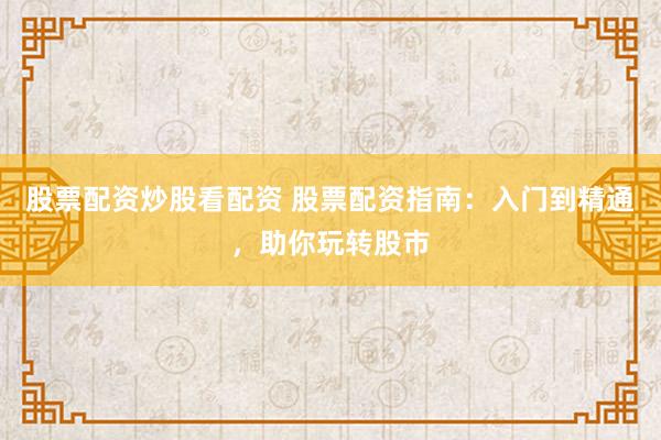 股票配资炒股看配资 股票配资指南：入门到精通，助你玩转股市
