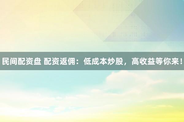 民间配资盘 配资返佣：低成本炒股，高收益等你来！