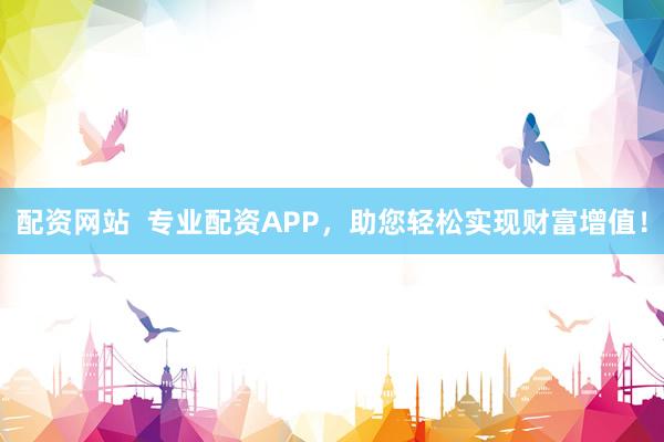 配资网站  专业配资APP，助您轻松实现财富增值！