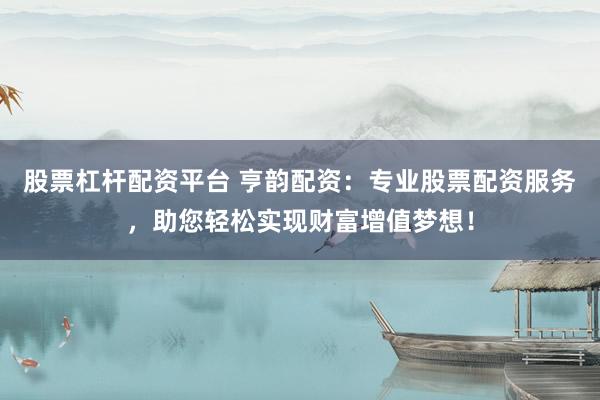 股票杠杆配资平台 亨韵配资：专业股票配资服务，助您轻松实现财富增值梦想！