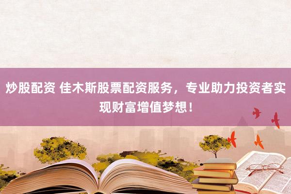 炒股配资 佳木斯股票配资服务，专业助力投资者实现财富增值梦想！