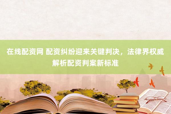 在线配资网 配资纠纷迎来关键判决，法律界权威解析配资判案新标准