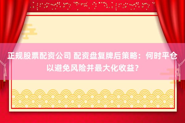 正规股票配资公司 配资盘复牌后策略：何时平仓以避免风险并最大化收益？