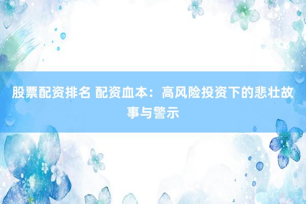 股票配资排名 配资血本：高风险投资下的悲壮故事与警示