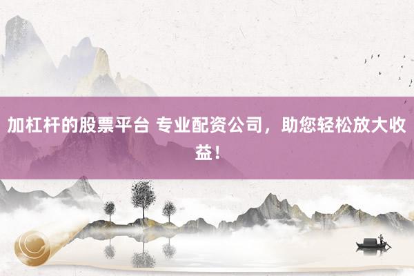 加杠杆的股票平台 专业配资公司，助您轻松放大收益！