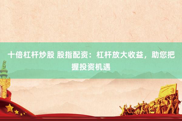十倍杠杆炒股 股指配资：杠杆放大收益，助您把握投资机遇
