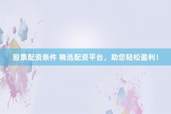 股票配资条件 精选配资平台，助您轻松盈利！