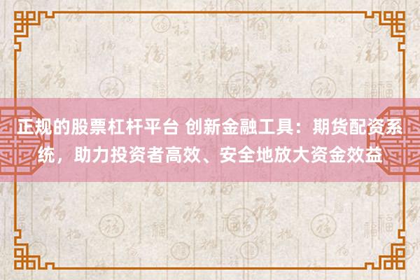 正规的股票杠杆平台 创新金融工具：期货配资系统，助力投资者高效、安全地放大资金效益