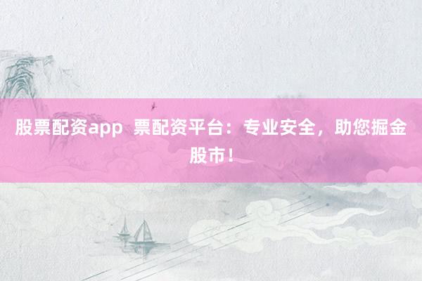 股票配资app  票配资平台：专业安全，助您掘金股市！