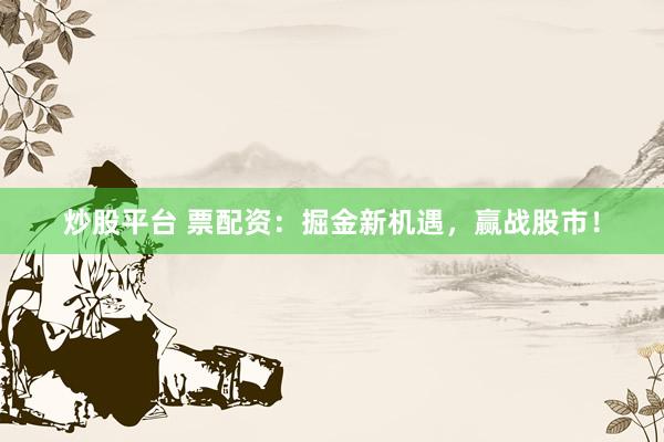 炒股平台 票配资：掘金新机遇，赢战股市！