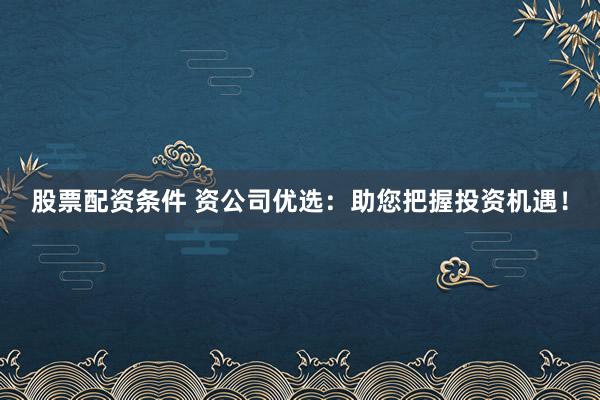股票配资条件 资公司优选：助您把握投资机遇！