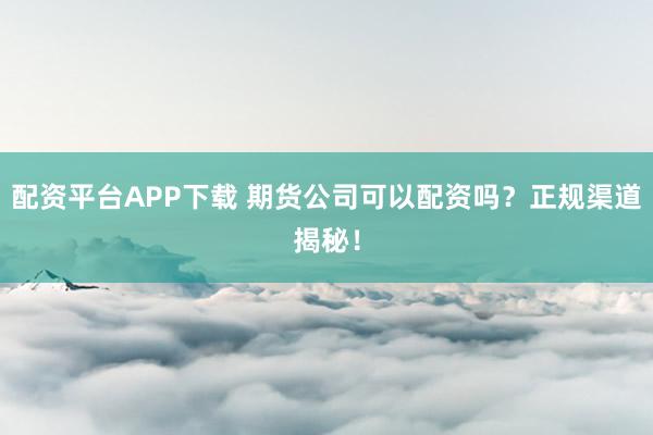 配资平台APP下载 期货公司可以配资吗？正规渠道揭秘！