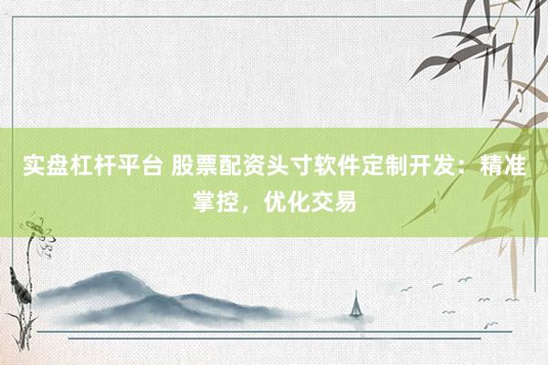 实盘杠杆平台 股票配资头寸软件定制开发：精准掌控，优化交易